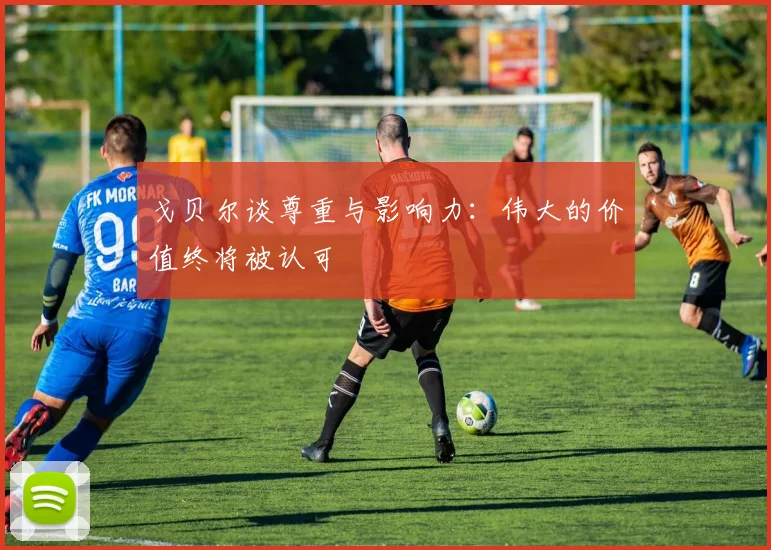 戈贝尔谈尊重与影响力：伟大的价值终将被认可