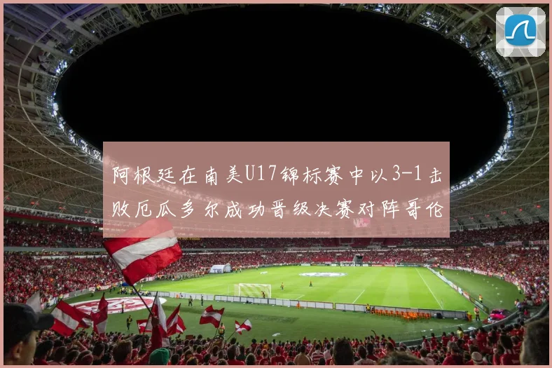 阿根廷在南美U17锦标赛中以3-1击败厄瓜多尔成功晋级决赛对阵哥伦比亚