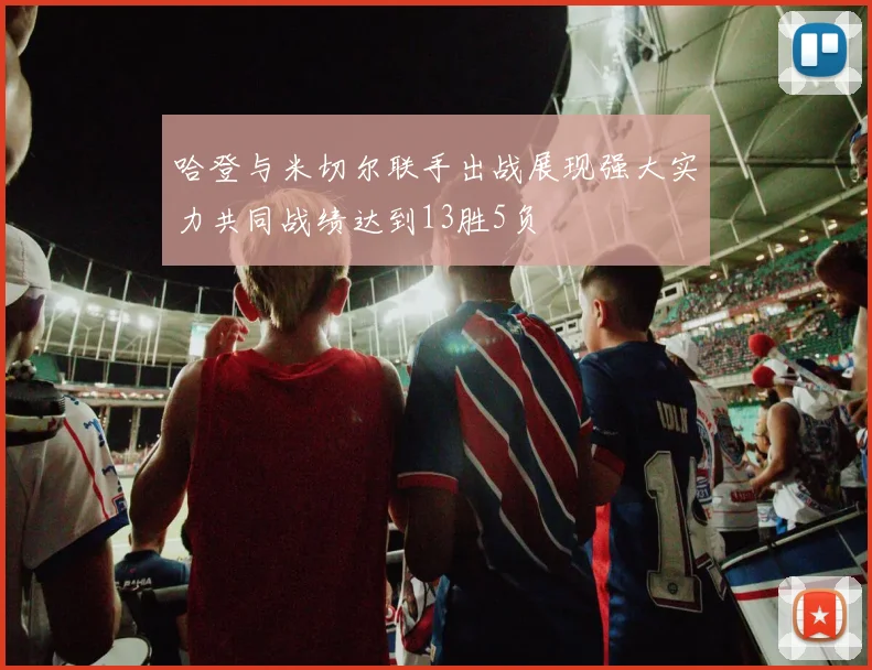 哈登与米切尔联手出战展现强大实力共同战绩达到13胜5负