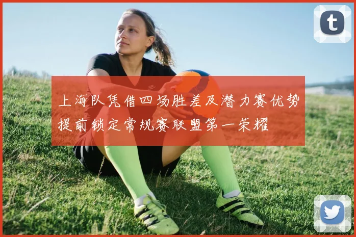 上海队凭借四场胜差及潜力赛优势提前锁定常规赛联盟第一荣耀