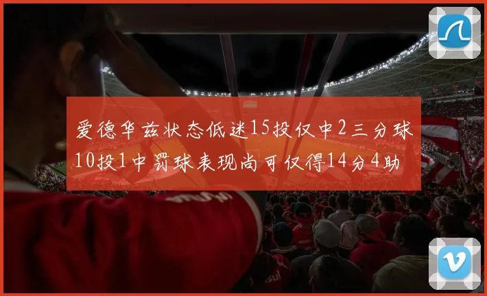 爱德华兹状态低迷15投仅中2三分球10投1中罚球表现尚可仅得14分4助攻