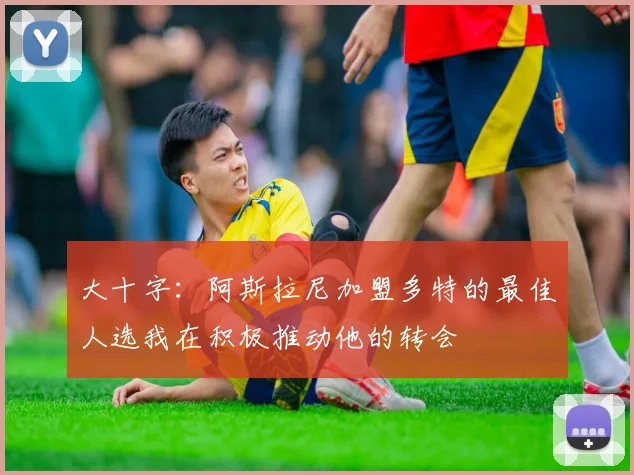 大十字：阿斯拉尼加盟多特的最佳人选我在积极推动他的转会