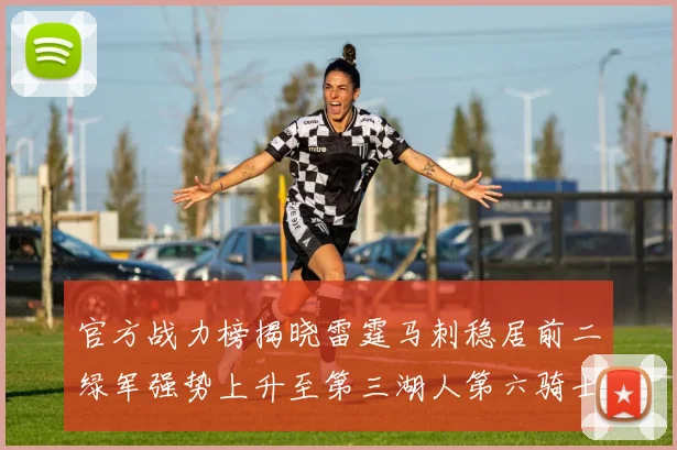 官方战力榜揭晓雷霆马刺稳居前二绿军强势上升至第三湖人第六骑士第八火箭第十勇士跌至第二十