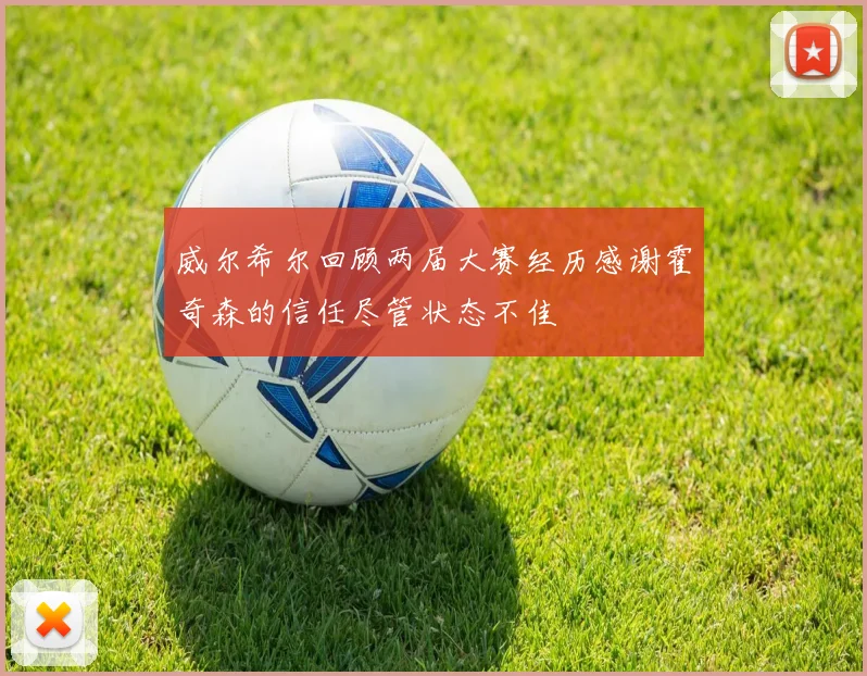 威尔希尔回顾两届大赛经历感谢霍奇森的信任尽管状态不佳