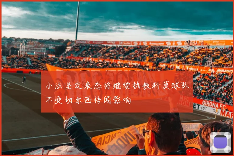 小法坚定表态将继续执教科莫球队不受切尔西传闻影响