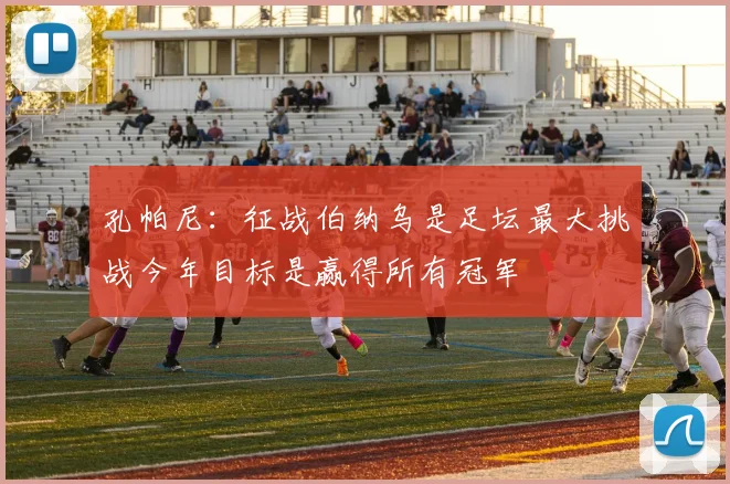 孔帕尼：征战伯纳乌是足坛最大挑战今年目标是赢得所有冠军