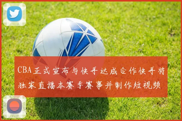 CBA正式宣布与快手达成合作快手将独家直播本赛季赛事并制作短视频内容