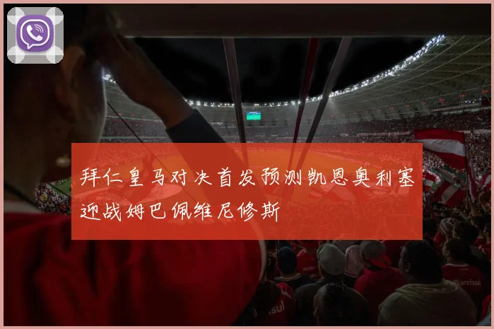 拜仁皇马对决首发预测凯恩奥利塞迎战姆巴佩维尼修斯