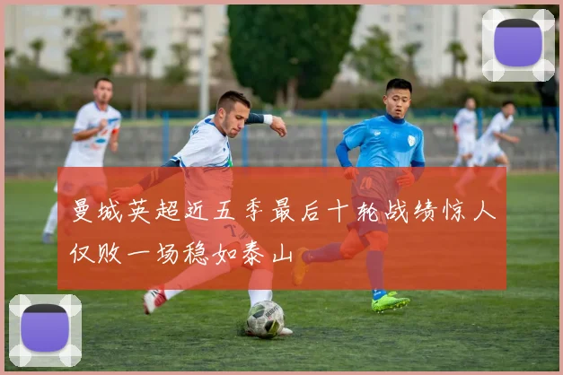 曼城英超近五季最后十轮战绩惊人仅败一场稳如泰山