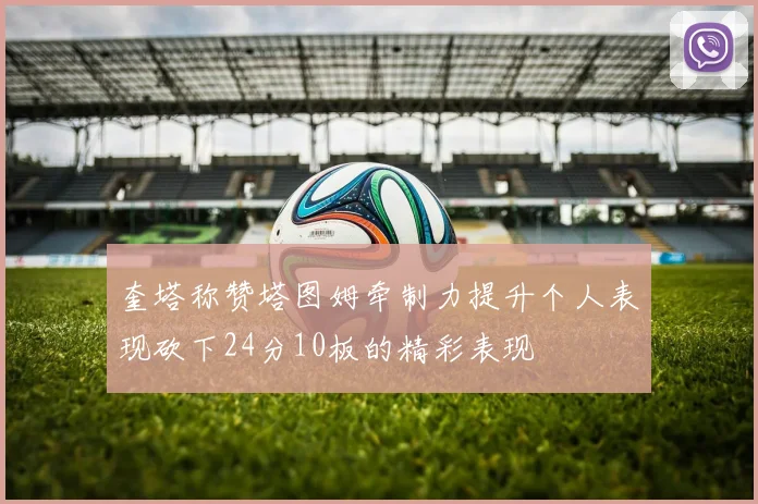 奎塔称赞塔图姆牵制力提升个人表现砍下24分10板的精彩表现