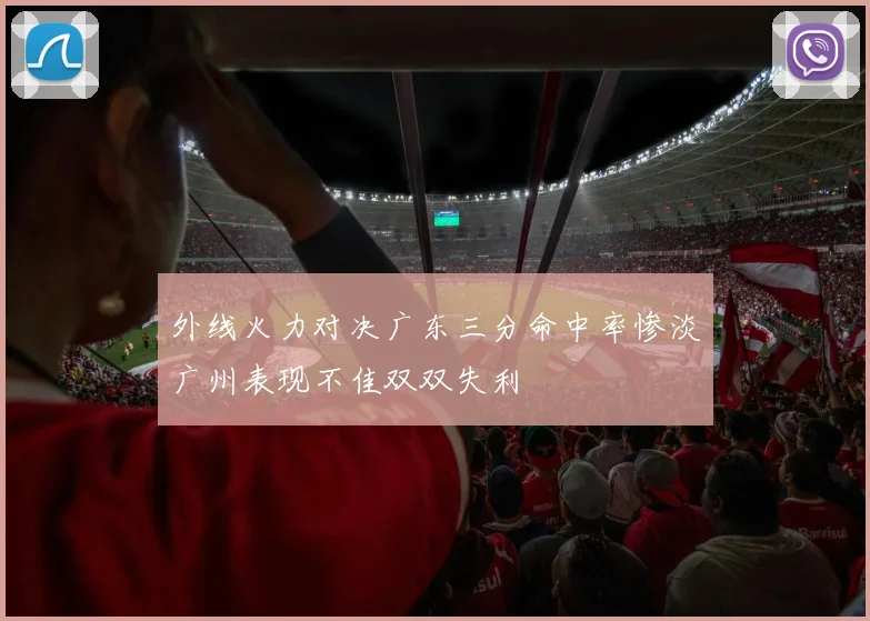 外线火力对决广东三分命中率惨淡广州表现不佳双双失利