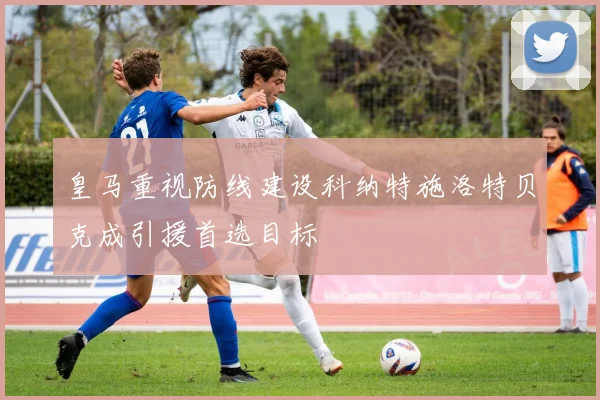 皇马重视防线建设科纳特施洛特贝克成引援首选目标
