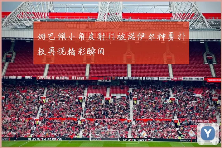 姆巴佩小角度射门被诺伊尔神勇扑救再现精彩瞬间