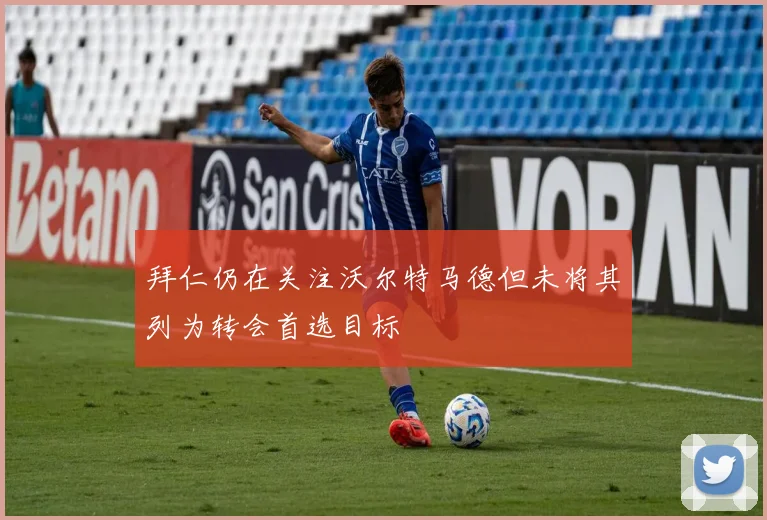 拜仁仍在关注沃尔特马德但未将其列为转会首选目标