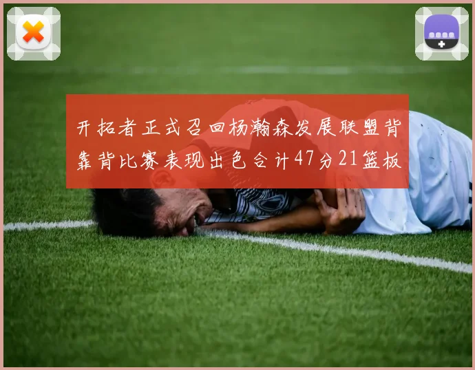 开拓者正式召回杨瀚森发展联盟背靠背比赛表现出色合计47分21篮板