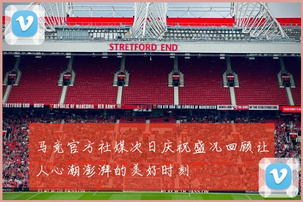 马竞官方社媒次日庆祝盛况回顾让人心潮澎湃的美好时刻